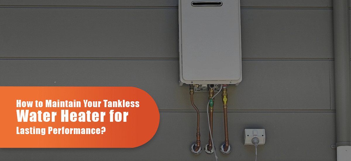 How To Maintain Your Tankless Water Heater For Lasting Performance?
