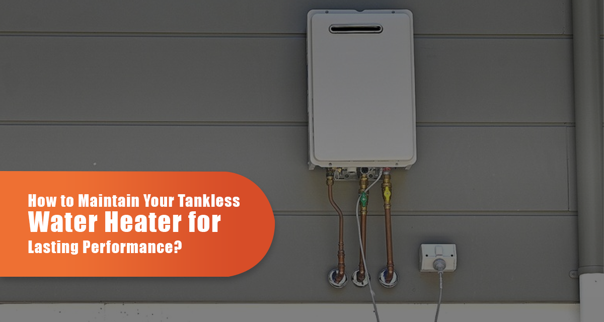 How To Maintain Your Tankless Water Heater For Lasting Performance?